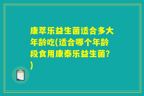 康萃乐益生菌适合多大年龄吃(适合哪个年龄段食用康泰乐益生菌？)