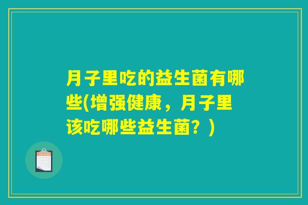 月子里吃的益生菌有哪些(增强健康，月子里该吃哪些益生菌？)