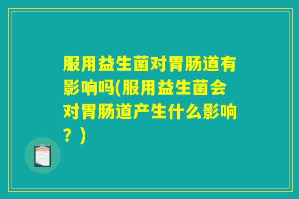 服用益生菌对胃肠道有影响吗(服用益生菌会对胃肠道产生什么影响？)