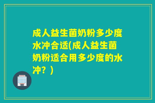 成人益生菌奶粉多少度水冲合适(成人益生菌奶粉适合用多少度的水冲？)