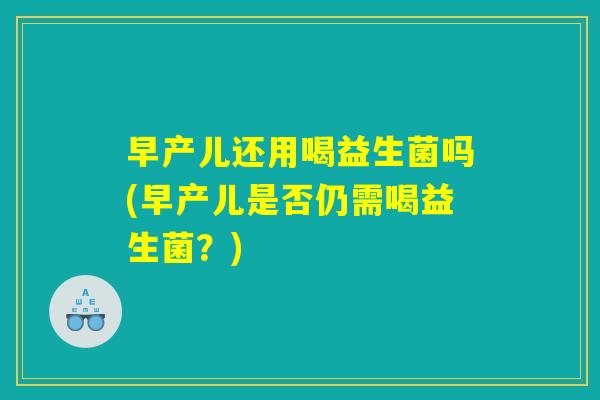 早产儿还用喝益生菌吗(早产儿是否仍需喝益生菌？)