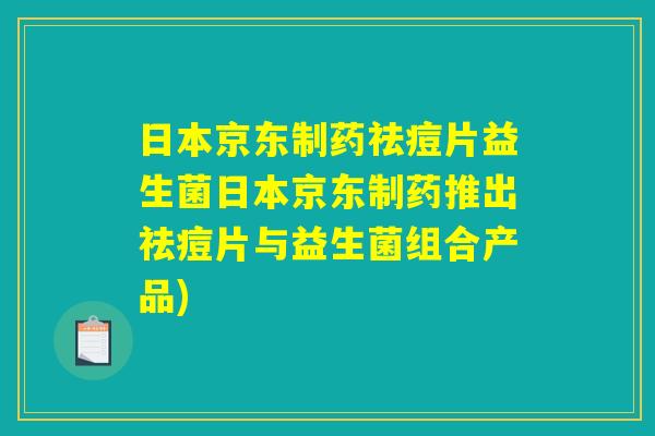 日本京东制药祛痘片益生菌日本京东制药推出祛痘片与益生菌组合产品)