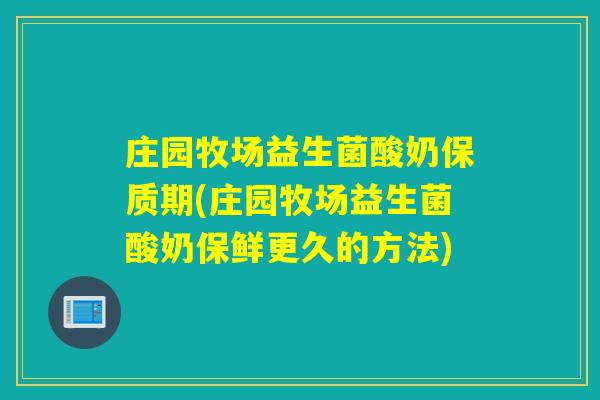 庄园牧场益生菌酸奶保质期(庄园牧场益生菌酸奶保鲜更久的方法) 庄园牧场益生菌酸奶保质期(庄园牧场益生菌酸奶保鲜更久的方法)
