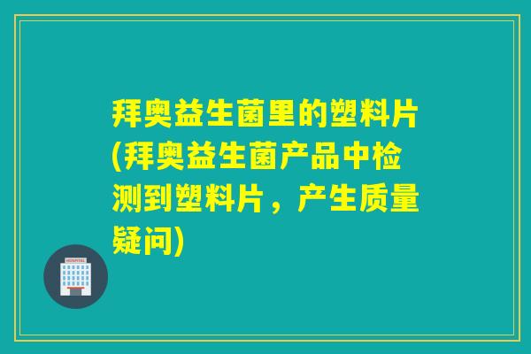 拜奥益生菌里的塑料片(拜奥益生菌产品中检测到塑料片，产生质量疑问)
