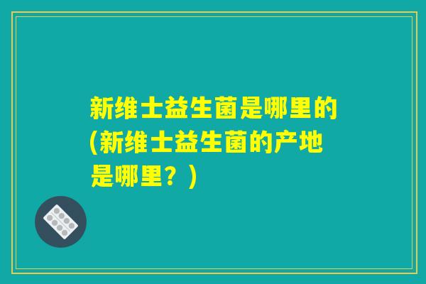 新维士益生菌是哪里的(新维士益生菌的产地是哪里？)