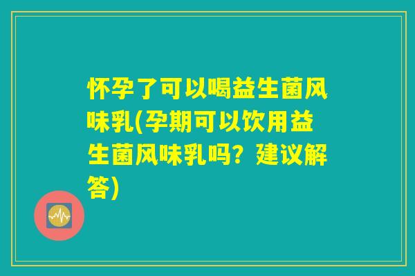 怀孕了可以喝益生菌风味乳(孕期可以饮用益生菌风味乳吗？建议解答)