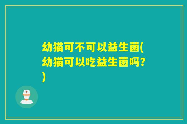 幼猫可不可以益生菌(幼猫可以吃益生菌吗？)