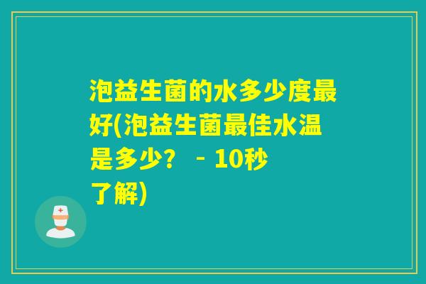 泡益生菌的水多少度最好(泡益生菌最佳水温是多少？ - 10秒了解)