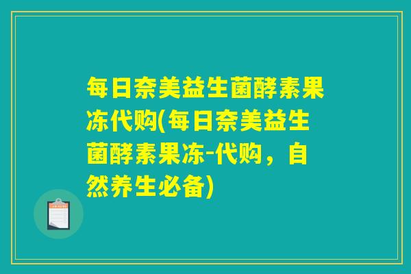 每日奈美益生菌酵素果冻代购(每日奈美益生菌酵素果冻-代购，自然养生必备)