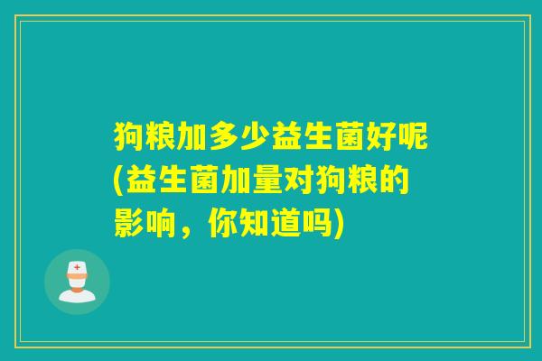 狗粮加多少益生菌好呢(益生菌加量对狗粮的影响，你知道吗)