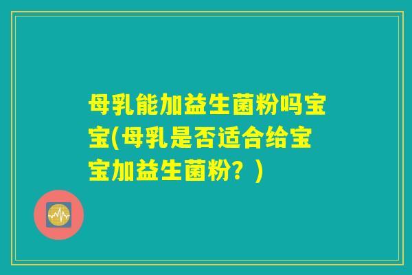 母乳能加益生菌粉吗宝宝(母乳是否适合给宝宝加益生菌粉？)