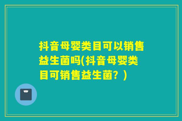 抖音母婴类目可以销售益生菌吗(抖音母婴类目可销售益生菌？)