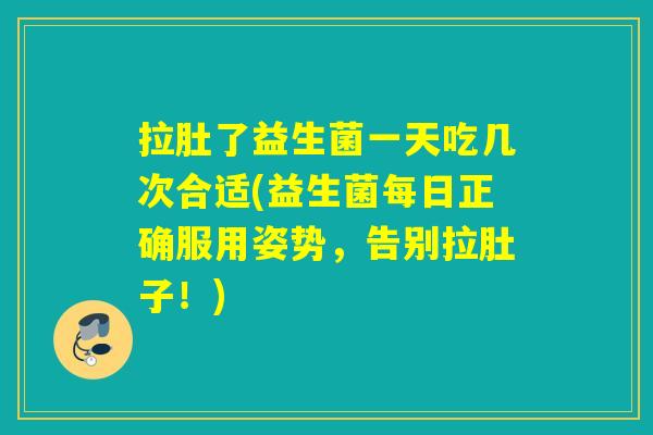 拉肚了益生菌一天吃几次合适(益生菌每日正确服用姿势，告别拉肚子！)