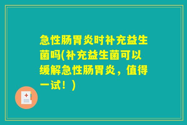 急性肠胃炎时补充益生菌吗(补充益生菌可以缓解急性肠胃炎，值得一试！)