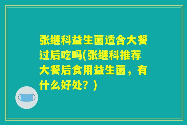 张继科益生菌适合大餐过后吃吗(张继科推荐大餐后食用益生菌，有什么好处？)