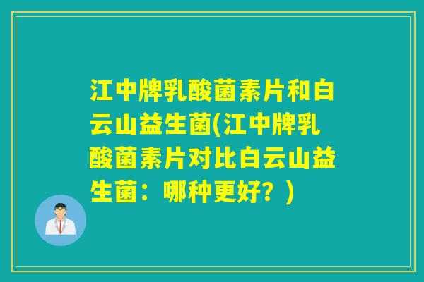 江中牌乳酸菌素片和白云山益生菌(江中牌乳酸菌素片对比白云山益生菌：哪种更好？)