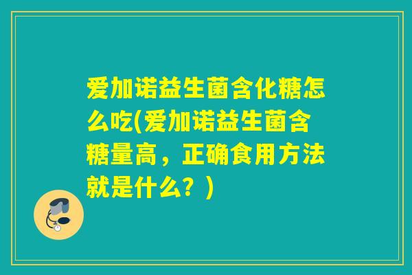 爱加诺益生菌含化糖怎么吃(爱加诺益生菌含糖量高,正确食用方法就是什么?) 爱加诺益生菌含化糖怎么吃(爱加诺益生菌含糖量高,正确食用方法就是什么?)