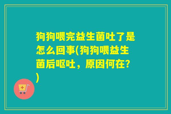 狗狗喂完益生菌吐了是怎么回事(狗狗喂益生菌后呕吐，原因何在？)