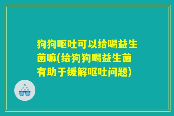 狗狗呕吐可以给喝益生菌嘛(给狗狗喝益生菌有助于缓解呕吐问题)