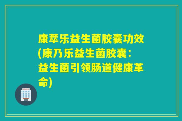 康萃乐益生菌胶囊功效(康乃乐益生菌胶囊：益生菌引领肠道健康革命)