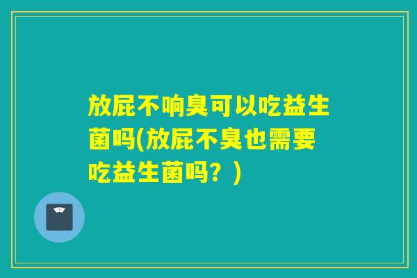 放屁不响臭可以吃益生菌吗(放屁不臭也需要吃益生菌吗？)
