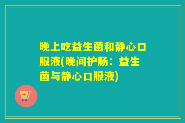 晚上吃益生菌和静心口服液(晚间护肠：益生菌与静心口服液)