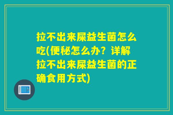 拉不出来屎益生菌怎么吃(便秘怎么办？详解拉不出来屎益生菌的正确食用方式)