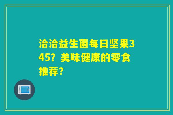洽洽益生菌每日坚果345？美味健康的零食推荐？
