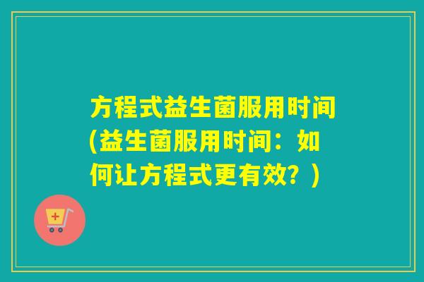 方程式益生菌服用时间(益生菌服用时间:如何让方程式更有效?) 方程式益生菌服用时间(益生菌服用时间:如何让方程式更有效?)