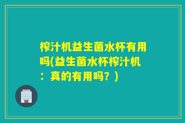 榨汁机益生菌水杯有用吗(益生菌水杯榨汁机：真的有用吗？)