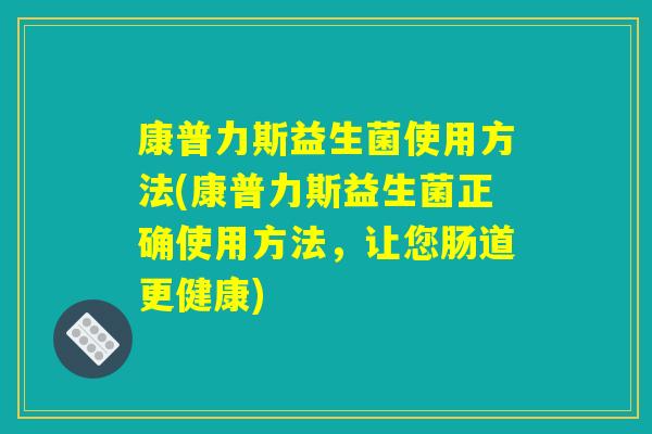 康普力斯益生菌使用方法(康普力斯益生菌正确使用方法，让您肠道更健康)