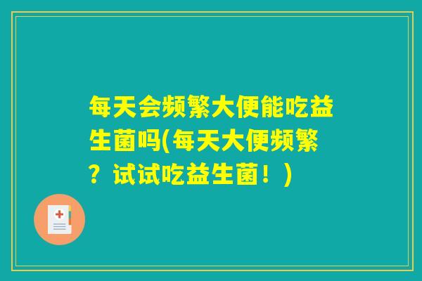每天会频繁大便能吃益生菌吗(每天大便频繁？试试吃益生菌！)