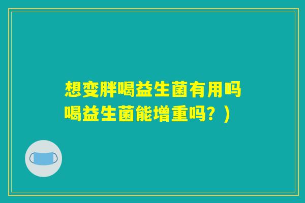 想变胖喝益生菌有用吗喝益生菌能增重吗？)