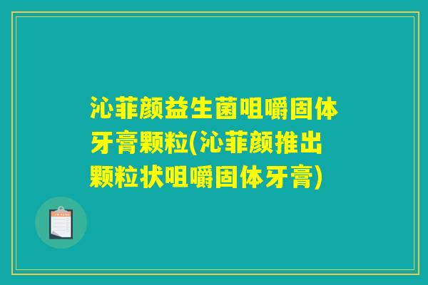 沁菲颜益生菌咀嚼固体牙膏颗粒(沁菲颜推出颗粒状咀嚼固体牙膏)