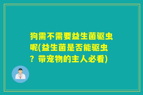 狗需不需要益生菌驱虫呢(益生菌是否能驱虫？带宠物的主人必看)