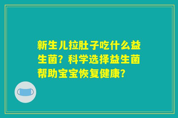 新生儿拉肚子吃什么益生菌？科学选择益生菌帮助宝宝恢复健康？