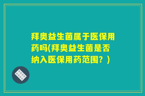 拜奥益生菌属于医保用药吗(拜奥益生菌是否纳入医保用药范围？)