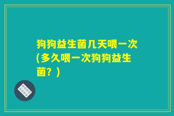 狗狗益生菌几天喂一次(多久喂一次狗狗益生菌？)