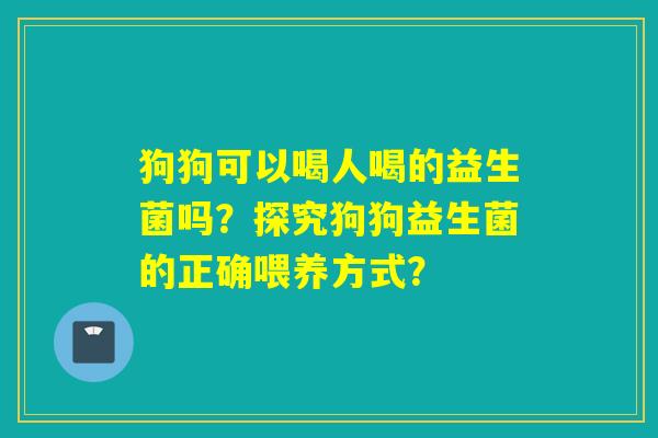 狗狗可以喝人喝的益生菌吗？探究狗狗益生菌的正确喂养方式？