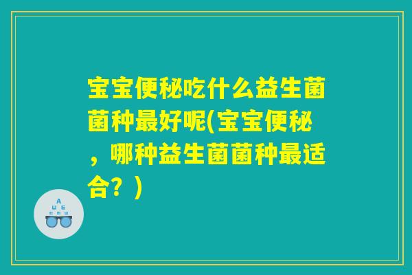 宝宝吃什么益生菌菌种好呢(宝宝,哪种益生菌菌种适合?) 宝宝吃什么益生菌菌种好呢(宝宝,哪种益生菌菌种适合?)