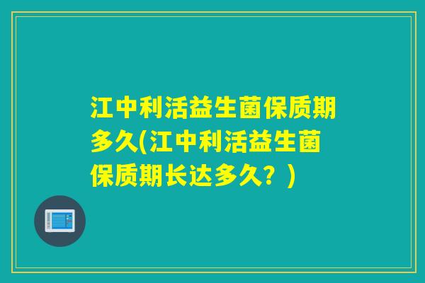 江中利活益生菌保质期多久(江中利活益生菌保质期长达多久？)