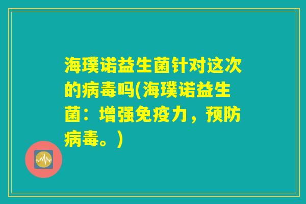 海璞诺益生菌针对这次的病毒吗(海璞诺益生菌：增强免疫力，预防病毒。)