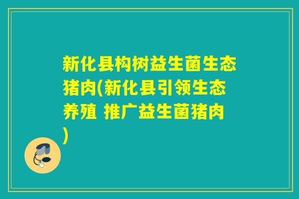 新化县构树益生菌生态猪肉(新化县引领生态养殖 推广益生菌猪肉)