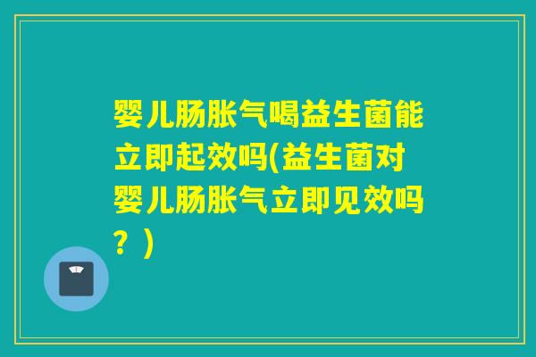 婴儿肠胀气喝益生菌能立即起效吗(益生菌对婴儿肠胀气立即见效吗？)