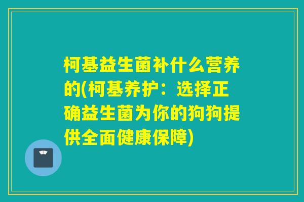 柯基益生菌补什么营养的(柯基养护：选择正确益生菌为你的狗狗提供全面健康保障)