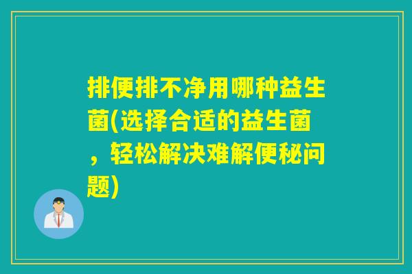 排便排不净用哪种益生菌(选择合适的益生菌，轻松解决难解便秘问题)