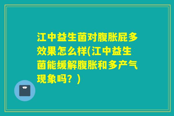 江中益生菌对腹胀屁多效果怎么样(江中益生菌能缓解腹胀和多产气现象吗？)