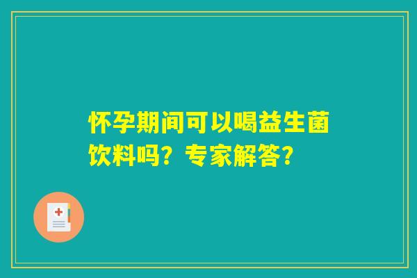 怀孕期间可以喝益生菌饮料吗？专家解答？
