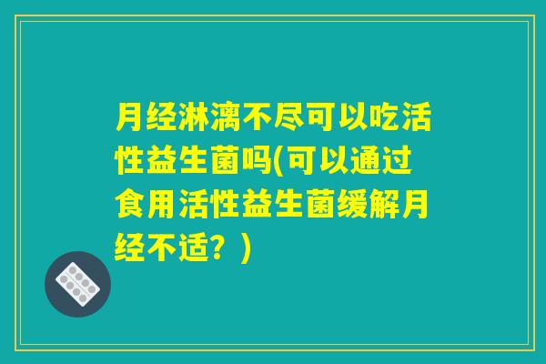 月经淋漓不尽可以吃活性益生菌吗(可以通过食用活性益生菌缓解月经不适？)