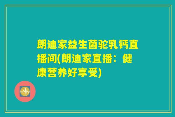 朗迪家益生菌驼乳钙直播间(朗迪家直播：健康营养好享受)